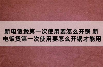 新电饭煲第一次使用要怎么开锅 新电饭煲第一次使用要怎么开锅才能用